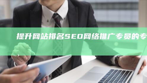 提升网站排名：SEO网络推广专员的专业策略与实战技巧