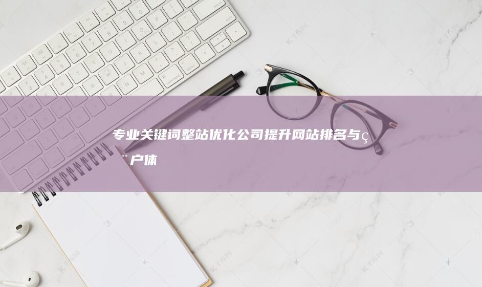 专业关键词整站优化公司：提升网站排名与用户体验